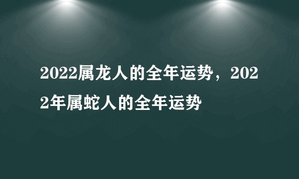 2022属龙人的全年运势，2022年属蛇人的全年运势