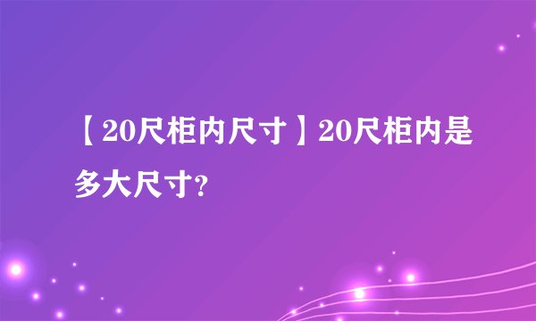【20尺柜内尺寸】20尺柜内是多大尺寸？