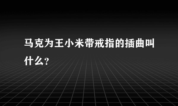 马克为王小米带戒指的插曲叫什么？