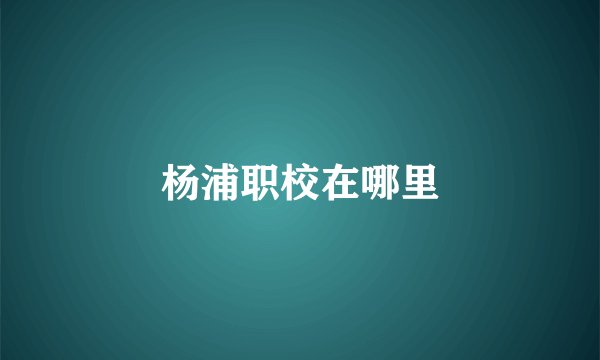 杨浦职校在哪里
