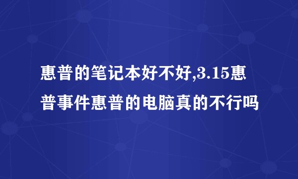 惠普的笔记本好不好,3.15惠普事件惠普的电脑真的不行吗