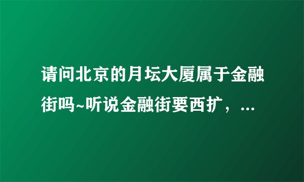 请问北京的月坛大厦属于金融街吗~听说金融街要西扩，具体要扩到什么位置啊