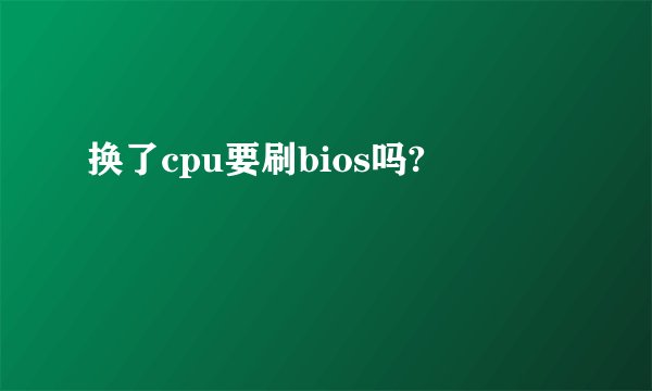 换了cpu要刷bios吗?