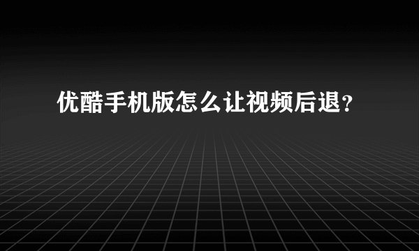 优酷手机版怎么让视频后退？