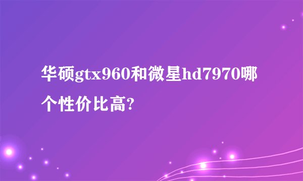 华硕gtx960和微星hd7970哪个性价比高?