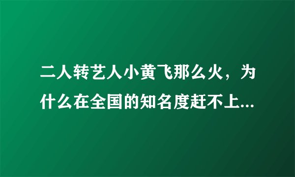 二人转艺人小黄飞那么火，为什么在全国的知名度赶不上宋小宝和小沈阳？