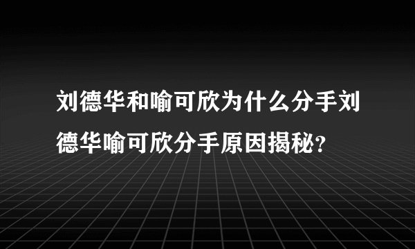 刘德华和喻可欣为什么分手刘德华喻可欣分手原因揭秘？