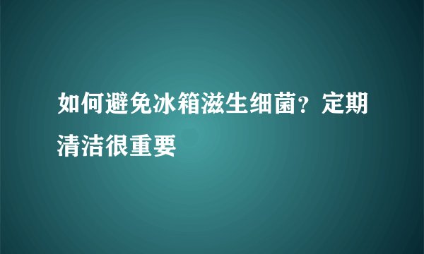 如何避免冰箱滋生细菌？定期清洁很重要