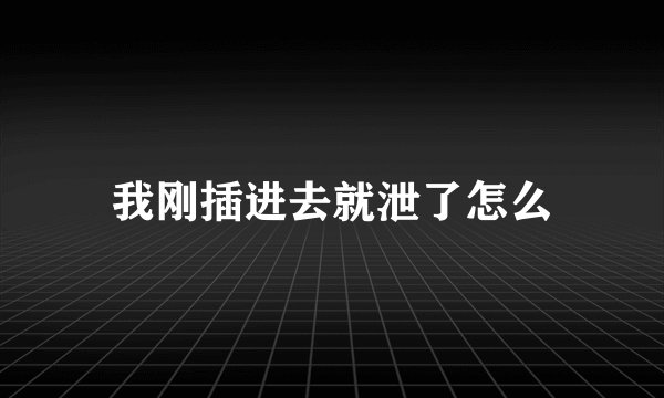 我刚插进去就泄了怎么