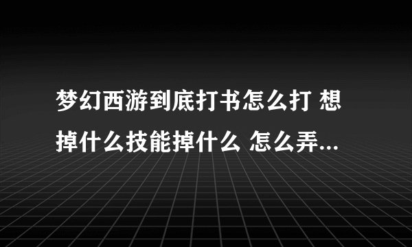梦幻西游到底打书怎么打 想掉什么技能掉什么 怎么弄 求详细