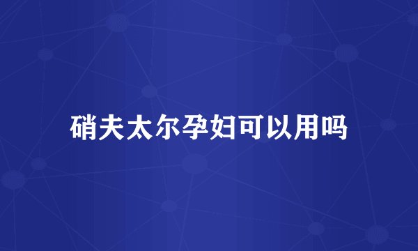 硝夫太尔孕妇可以用吗