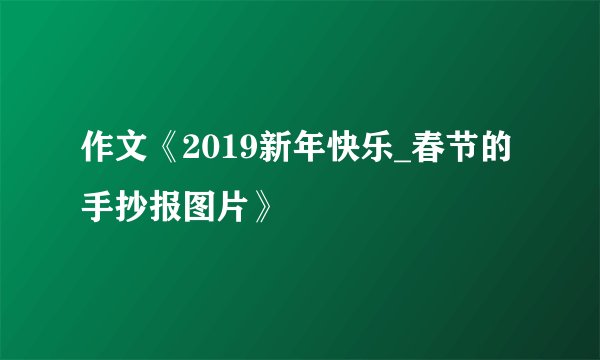 作文《2019新年快乐_春节的手抄报图片》