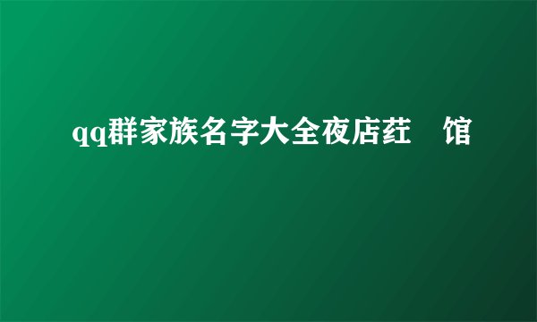qq群家族名字大全夜店荭亽馆