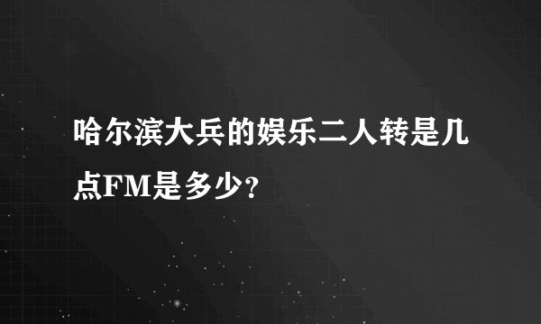 哈尔滨大兵的娱乐二人转是几点FM是多少？
