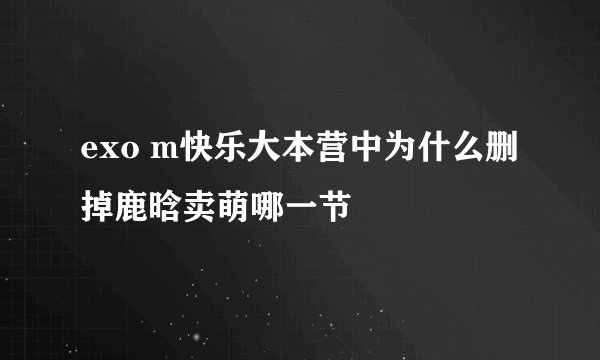 exo m快乐大本营中为什么删掉鹿晗卖萌哪一节
