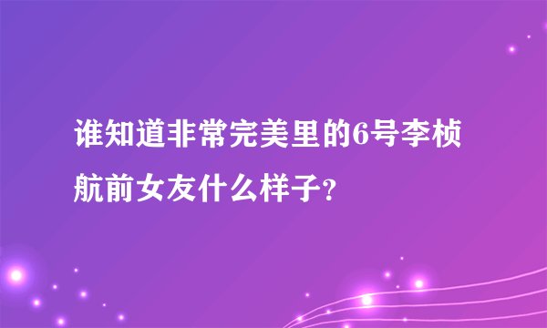 谁知道非常完美里的6号李桢航前女友什么样子？