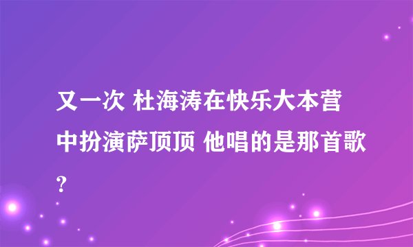 又一次 杜海涛在快乐大本营中扮演萨顶顶 他唱的是那首歌？