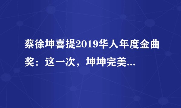 蔡徐坤喜提2019华人年度金曲奖：这一次，坤坤完美诠释了什么叫鸡你太美