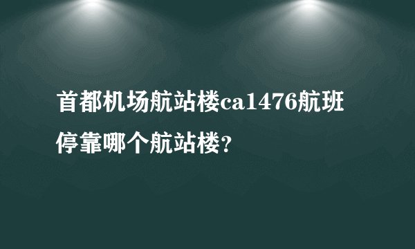 首都机场航站楼ca1476航班停靠哪个航站楼？