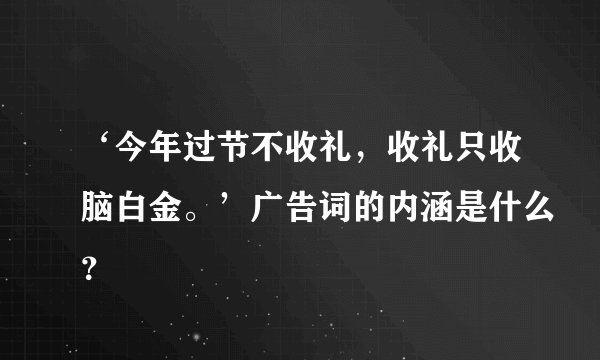 ‘今年过节不收礼，收礼只收脑白金。’广告词的内涵是什么？