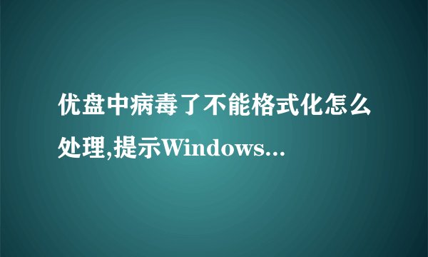 优盘中病毒了不能格式化怎么处理,提示Windows无法格式化