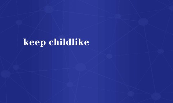keep childlike