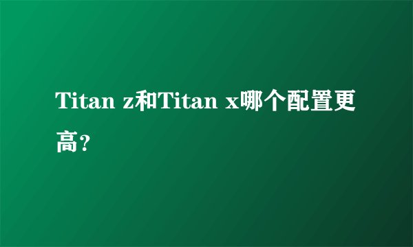 Titan z和Titan x哪个配置更高？