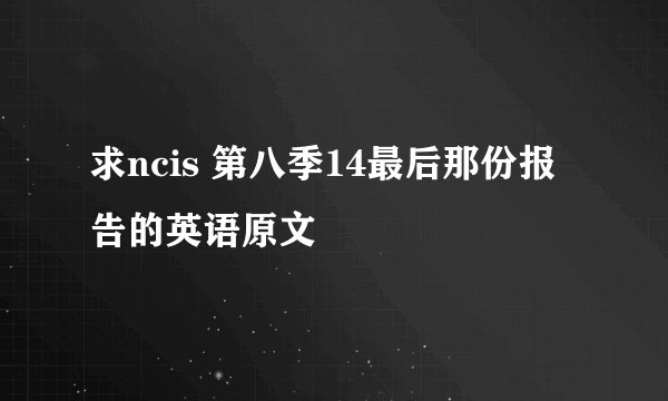 求ncis 第八季14最后那份报告的英语原文