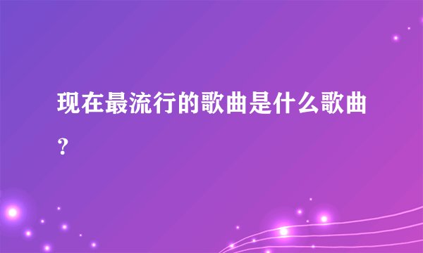 现在最流行的歌曲是什么歌曲？