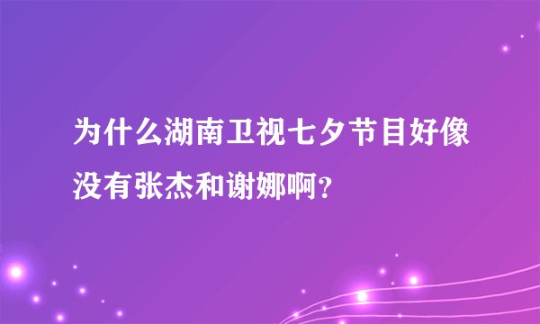 为什么湖南卫视七夕节目好像没有张杰和谢娜啊？