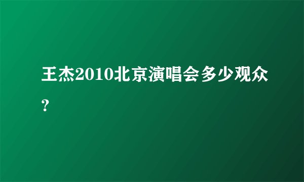 王杰2010北京演唱会多少观众？