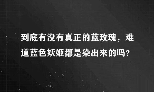 到底有没有真正的蓝玫瑰，难道蓝色妖姬都是染出来的吗？