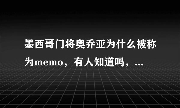 墨西哥门将奥乔亚为什么被称为memo，有人知道吗，或者说西班牙语memo什么意思