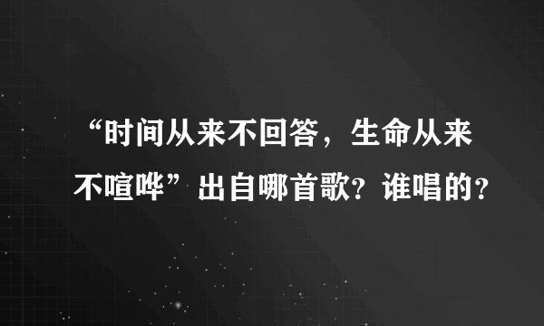 “时间从来不回答，生命从来不喧哗”出自哪首歌？谁唱的？