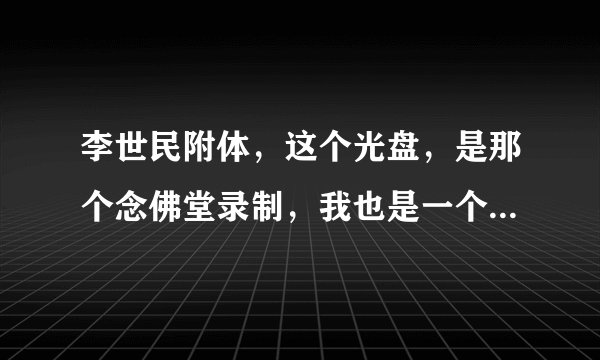 李世民附体，这个光盘，是那个念佛堂录制，我也是一个居士，我想弄清楚在流通