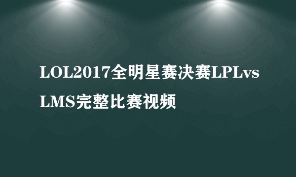 LOL2017全明星赛决赛LPLvsLMS完整比赛视频