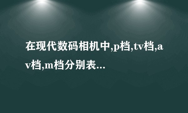 在现代数码相机中,p档,tv档,av档,m档分别表示什么详细解释
