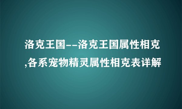 洛克王国--洛克王国属性相克,各系宠物精灵属性相克表详解