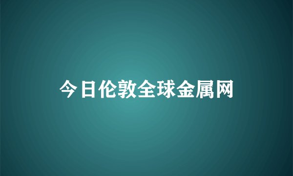 今日伦敦全球金属网