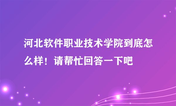 河北软件职业技术学院到底怎么样！请帮忙回答一下吧