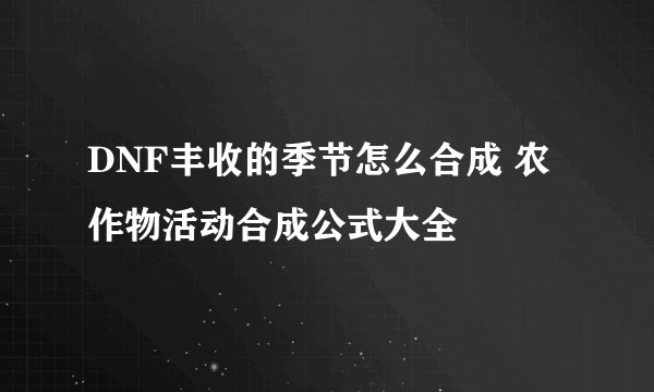 DNF丰收的季节怎么合成 农作物活动合成公式大全