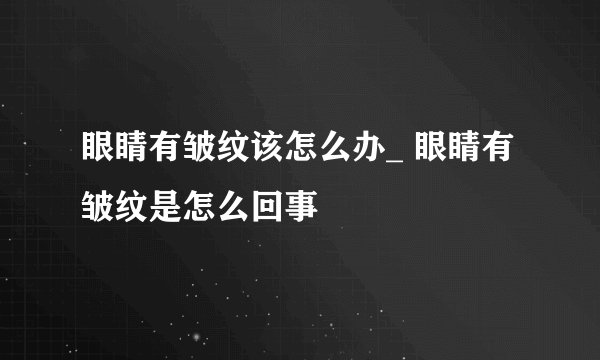 眼睛有皱纹该怎么办_ 眼睛有皱纹是怎么回事