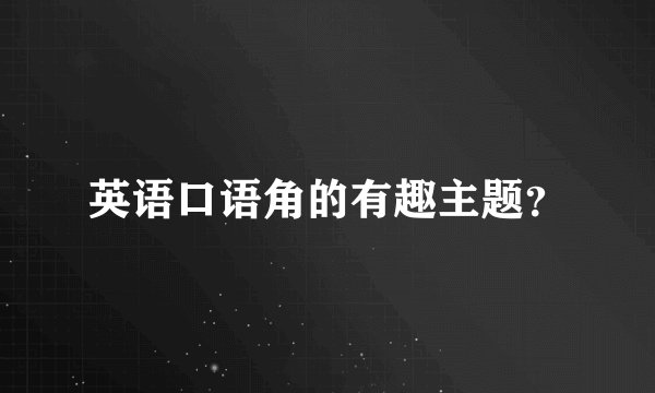 英语口语角的有趣主题？