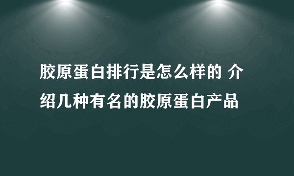 胶原蛋白排行是怎么样的 介绍几种有名的胶原蛋白产品
