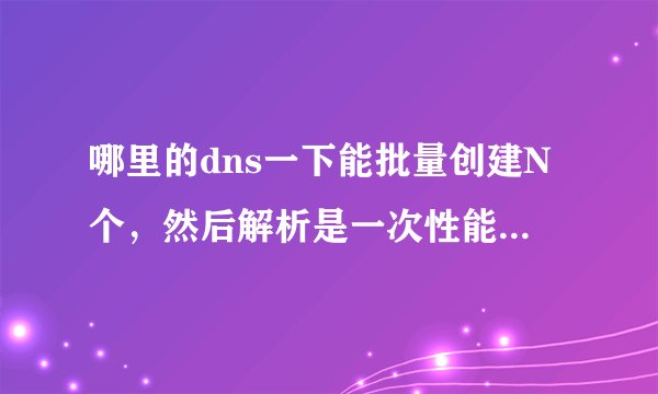 哪里的dns一下能批量创建N个，然后解析是一次性能导入的，换个服务商挺麻烦的