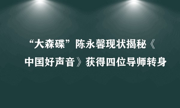 “大森碟”陈永馨现状揭秘《中国好声音》获得四位导师转身