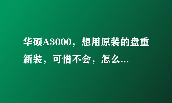 华硕A3000，想用原装的盘重新装，可惜不会，怎么办，请高人指点？