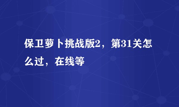 保卫萝卜挑战版2，第31关怎么过，在线等