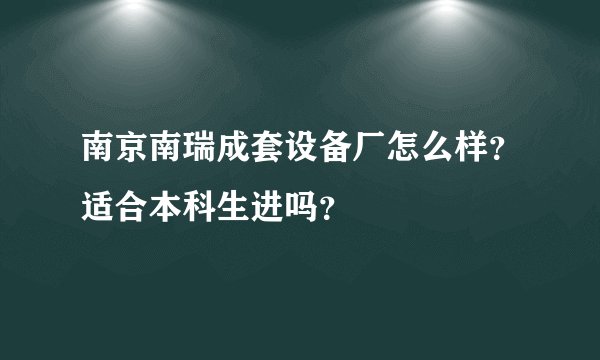 南京南瑞成套设备厂怎么样？适合本科生进吗？