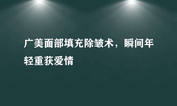 广美面部填充除皱术，瞬间年轻重获爱情